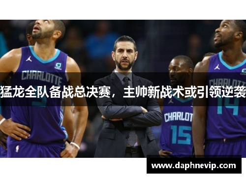 猛龙全队备战总决赛，主帅新战术或引领逆袭