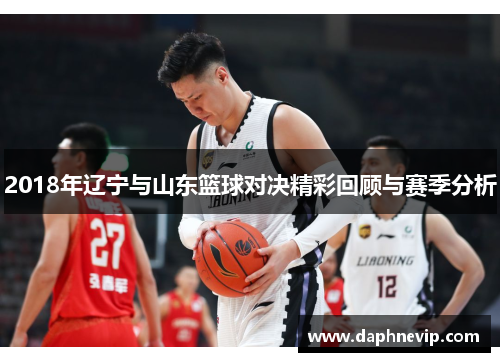 2018年辽宁与山东篮球对决精彩回顾与赛季分析