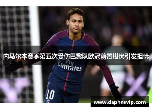内马尔本赛季第五次受伤巴黎队欧冠前景堪忧引发担忧