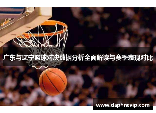 广东与辽宁篮球对决数据分析全面解读与赛季表现对比