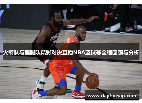 火箭队与醍醐队精彩对决直播NBA篮球赛全程回顾与分析