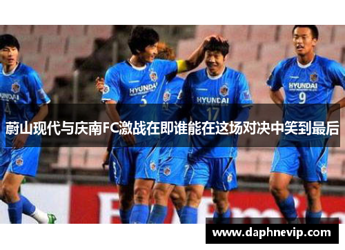 蔚山现代与庆南FC激战在即谁能在这场对决中笑到最后