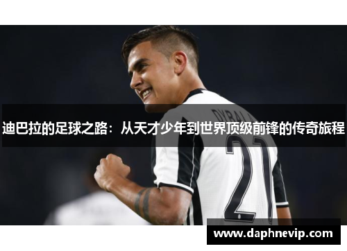 迪巴拉的足球之路：从天才少年到世界顶级前锋的传奇旅程