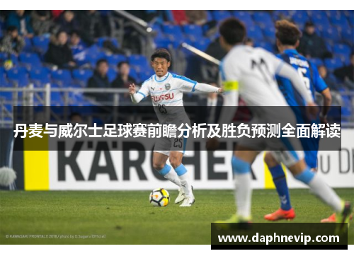 丹麦与威尔士足球赛前瞻分析及胜负预测全面解读