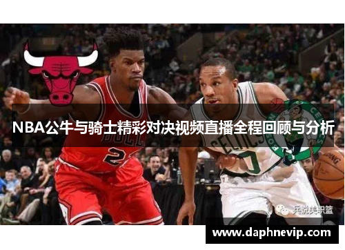 NBA公牛与骑士精彩对决视频直播全程回顾与分析