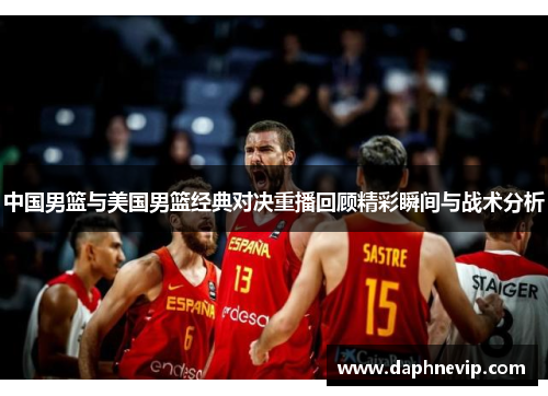 中国男篮与美国男篮经典对决重播回顾精彩瞬间与战术分析