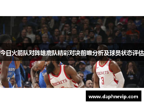 今日火箭队对阵雄鹿队精彩对决前瞻分析及球员状态评估