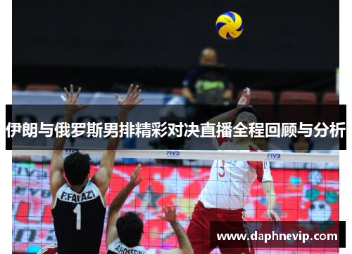 伊朗与俄罗斯男排精彩对决直播全程回顾与分析