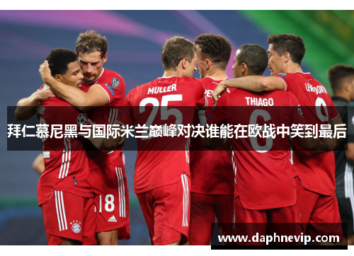 拜仁慕尼黑与国际米兰巅峰对决谁能在欧战中笑到最后