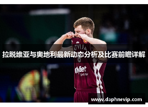 拉脱维亚与奥地利最新动态分析及比赛前瞻详解