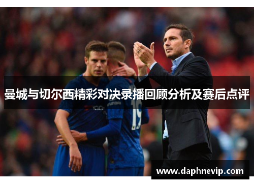 曼城与切尔西精彩对决录播回顾分析及赛后点评