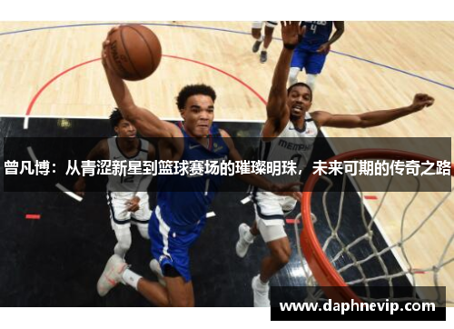 曾凡博：从青涩新星到篮球赛场的璀璨明珠，未来可期的传奇之路