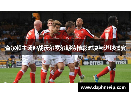 查尔顿主场迎战沃尔索尔期待精彩对决与进球盛宴